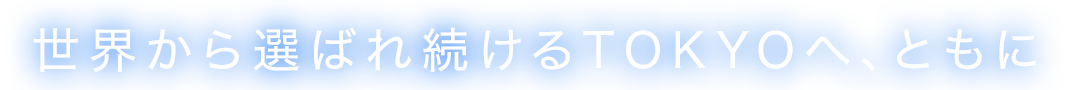 世界から選ばれ続けるTOKYOへ、ともに